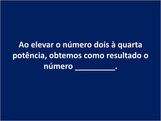 Ao elevar o número dois à quarta
potência, obtemos como resultado o
        número _________.
 