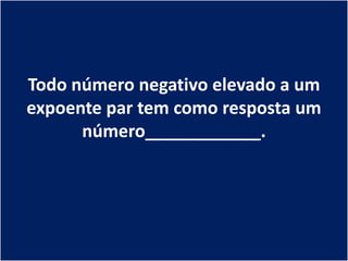 Todo número negativo elevado a um
expoente par tem como resposta um
      número____________.
 
