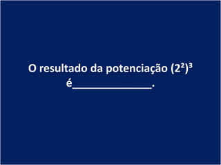 O resultado da potenciação (2²)³
       é_____________.
 
