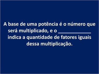A base de uma potência é o número que
  será multiplicado, e o ____________
  indica a quantidade de fatores iguais
           dessa multiplicação.
 