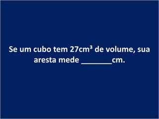 Se um cubo tem 27cm³ de volume, sua
      aresta mede _______cm.
 