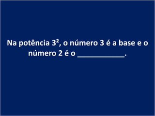 Na potência 3², o número 3 é a base e o
     número 2 é o ___________.
 