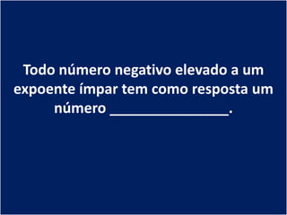 Todo número negativo elevado a um
expoente ímpar tem como resposta um
     número _______________.
 