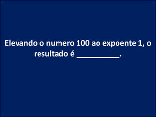 Elevando o numero 100 ao expoente 1, o
       resultado é __________.
 