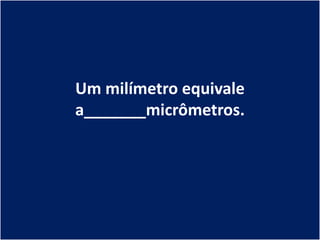 Um milímetro equivale
a_______micrômetros.
 