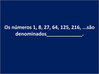 Os números 1, 8, 27, 64, 125, 216, ...são
    denominados_____________.
 