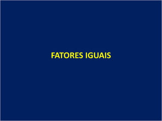 FATORES IGUAIS
 