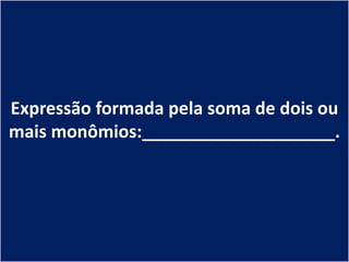 Expressão formada pela soma de dois ou
mais monômios:____________________.
 
