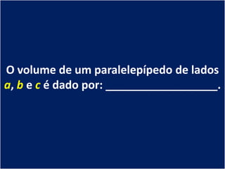 O volume de um paralelepípedo de lados
a, b e c é dado por: __________________.
 