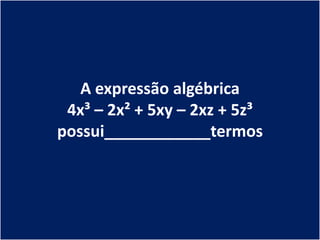 A expressão algébrica
 4x³ – 2x² + 5xy – 2xz + 5z³
possui____________termos
 