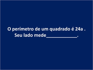 O perímetro de um quadrado é 24a .
   Seu lado mede____________.
 