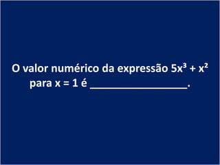 O valor numérico da expressão 5x³ + x²
   para x = 1 é ________________.
 