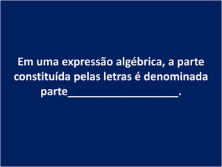 Em uma expressão algébrica, a parte
constituída pelas letras é denominada
     parte__________________.
 