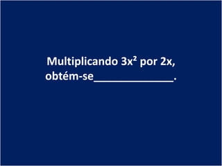 Multiplicando 3x² por 2x,
obtém-se_____________.
 
