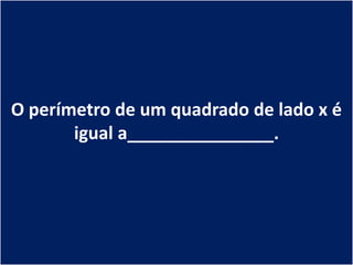 O perímetro de um quadrado de lado x é
       igual a_______________.
 