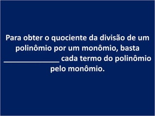 Para obter o quociente da divisão de um
   polinômio por um monômio, basta
_____________ cada termo do polinômio
            pelo monômio.
 