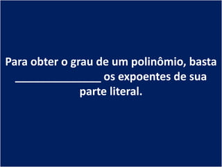 Para obter o grau de um polinômio, basta
  ______________ os expoentes de sua
               parte literal.
 