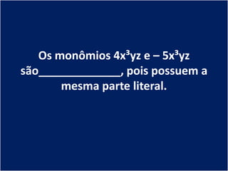 Os monômios 4x³yz e – 5x³yz
são_____________, pois possuem a
       mesma parte literal.
 