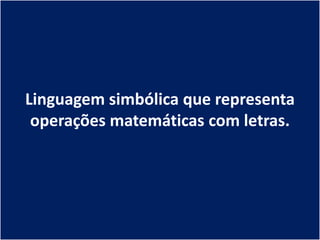 Linguagem simbólica que representa
 operações matemáticas com letras.
 