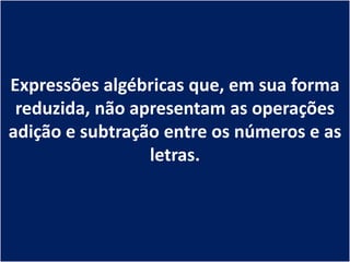 Expressões algébricas que, em sua forma
 reduzida, não apresentam as operações
adição e subtração entre os números e as
                 letras.
 