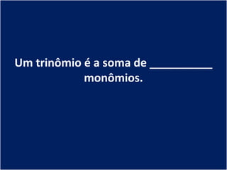 Um trinômio é a soma de __________
            monômios.
 