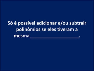 Só é possível adicionar e/ou subtrair
    polinômios se eles tiveram a
   mesma___________________.
 