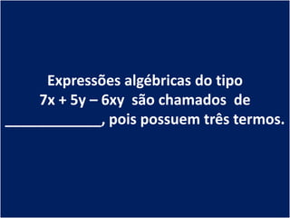 Expressões algébricas do tipo
    7x + 5y – 6xy são chamados de
____________, pois possuem três termos.
 