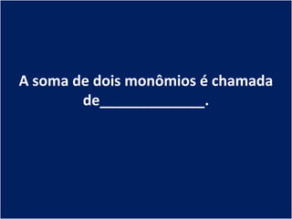 A soma de dois monômios é chamada
        de_____________.
 