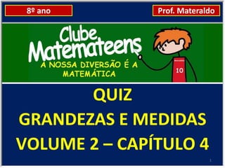 8º ano        Prof. Materaldo




       QUIZ
GRANDEZAS E MEDIDAS
VOLUME 2 – CAPÍTULO 4
                            1
 