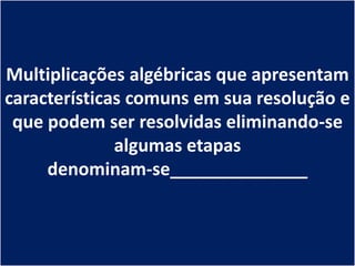 Multiplicações algébricas que apresentam
características comuns em sua resolução e
 que podem ser resolvidas eliminando-se
              algumas etapas
     denominam-se______________
 