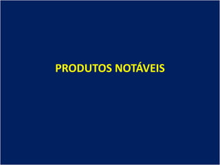 PRODUTOS NOTÁVEIS
 