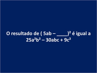 O resultado de ( 5ab – ____)² é igual a
         25a²b² – 30abc + 9c²
 