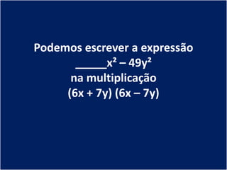 Podemos escrever a expressão
       _____x² – 49y²
      na multiplicação
     (6x + 7y) (6x – 7y)
 