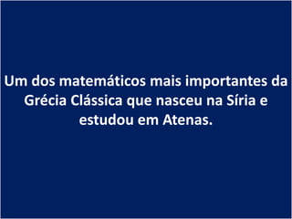Um dos matemáticos mais importantes da
  Grécia Clássica que nasceu na Síria e
          estudou em Atenas.
 