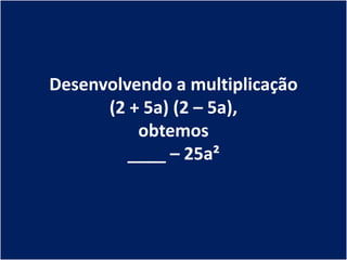Desenvolvendo a multiplicação
      (2 + 5a) (2 – 5a),
          obtemos
         ____ – 25a²
 