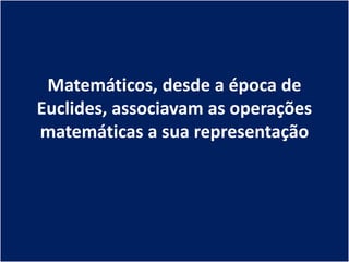 Matemáticos, desde a época de
Euclides, associavam as operações
matemáticas a sua representação
 