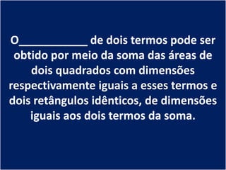 O___________ de dois termos pode ser
 obtido por meio da soma das áreas de
    dois quadrados com dimensões
respectivamente iguais a esses termos e
dois retângulos idênticos, de dimensões
    iguais aos dois termos da soma.
 