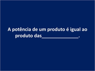 A potência de um produto é igual ao
   produto das______________.
 