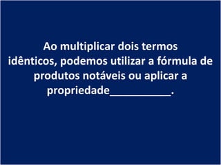 Ao multiplicar dois termos
idênticos, podemos utilizar a fórmula de
     produtos notáveis ou aplicar a
        propriedade__________.
 