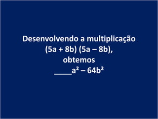 Desenvolvendo a multiplicação
     (5a + 8b) (5a – 8b),
          obtemos
       ____a² – 64b²
 