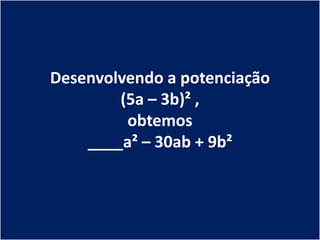 Desenvolvendo a potenciação
        (5a – 3b)² ,
         obtemos
    ____a² – 30ab + 9b²
 