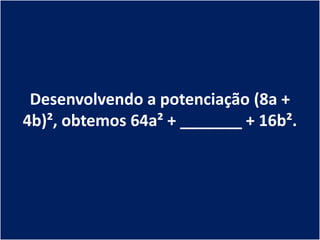 Desenvolvendo a potenciação (8a +
4b)², obtemos 64a² + _______ + 16b².
 