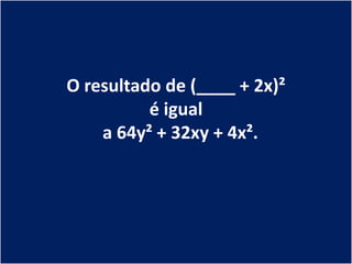 O resultado de (____ + 2x)²
          é igual
    a 64y² + 32xy + 4x².
 