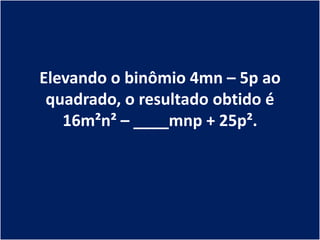 Elevando o binômio 4mn – 5p ao
 quadrado, o resultado obtido é
   16m²n² – ____mnp + 25p².
 