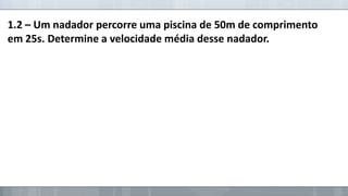 1.2 – Um nadador percorre uma piscina de 50m de comprimento
em 25s. Determine a velocidade média desse nadador.

 