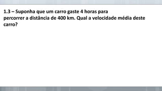 1.3 – Suponha que um carro gaste 4 horas para
percorrer a distância de 400 km. Qual a velocidade média deste
carro?

 