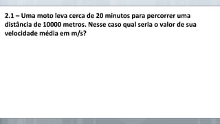 2.1 – Uma moto leva cerca de 20 minutos para percorrer uma
distância de 10000 metros. Nesse caso qual seria o valor de sua
velocidade média em m/s?

 