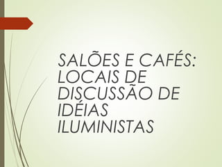 SALÕES E CAFÉS:
LOCAIS DE
DISCUSSÃO DE
IDÉIAS
ILUMINISTAS
 