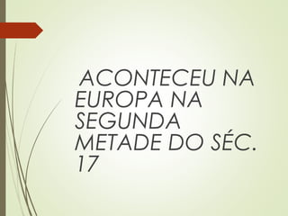 ACONTECEU NA
EUROPA NA
SEGUNDA
METADE DO SÉC.
17
 