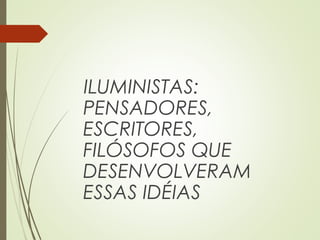 ILUMINISTAS:
PENSADORES,
ESCRITORES,
FILÓSOFOS QUE
DESENVOLVERAM
ESSAS IDÉIAS
 